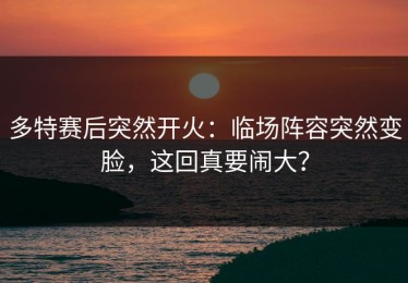 多特赛后突然开火：临场阵容突然变脸，这回真要闹大？