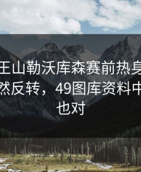 德甲天王山勒沃库森赛前热身就不对劲，突然反转，49图库资料中心数据也对
