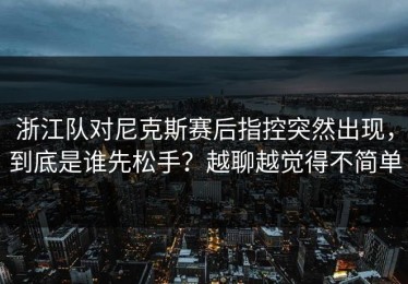 浙江队对尼克斯赛后指控突然出现，到底是谁先松手？越聊越觉得不简单