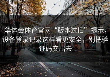 华体会体育官网“版本过旧”提示，设备登录记录这样看更安全，别把验证码交出去