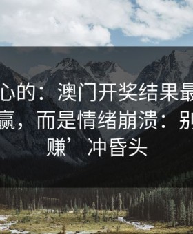 说句扎心的：澳门开奖结果最伤人的不是输赢，而是情绪崩溃：别被‘稳赚’冲昏头