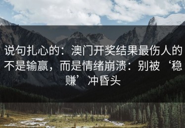 说句扎心的：澳门开奖结果最伤人的不是输赢，而是情绪崩溃：别被‘稳赚’冲昏头