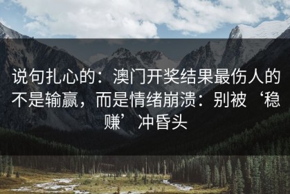 说句扎心的：澳门开奖结果最伤人的不是输赢，而是情绪崩溃：别被‘稳赚’冲昏头
