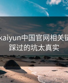 先别填 kaiyun中国官网相关链接，我踩过的坑太真实