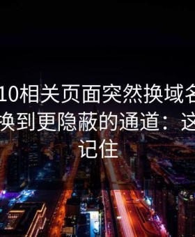 澳门PK10相关页面突然换域名？这往往是切换到更隐蔽的通道：这三点先记住
