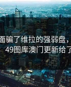 别被表面骗了维拉的强弱盘，后面还有戏：49图库澳门更新给了答案