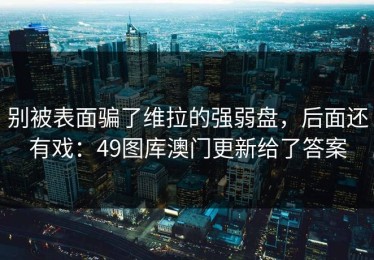 别被表面骗了维拉的强弱盘，后面还有戏：49图库澳门更新给了答案