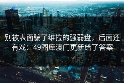 别被表面骗了维拉的强弱盘，后面还有戏：49图库澳门更新给了答案