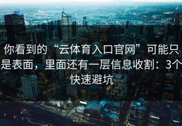 你看到的“云体育入口官网”可能只是表面，里面还有一层信息收割：3个快速避坑