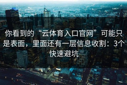 你看到的“云体育入口官网”可能只是表面，里面还有一层信息收割：3个快速避坑