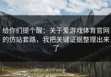 给你们提个醒：关于爱游戏体育官网的仿站套路，我把关键证据整理出来了