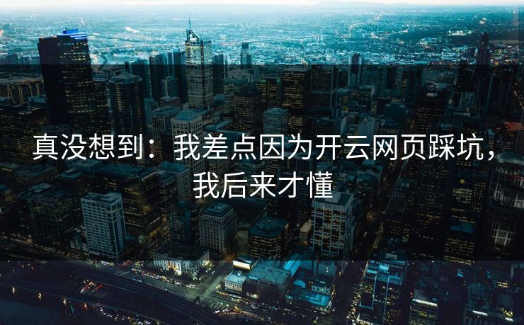 真没想到：我差点因为开云网页踩坑，我后来才懂
