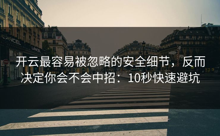 开云最容易被忽略的安全细节，反而决定你会不会中招：10秒快速避坑