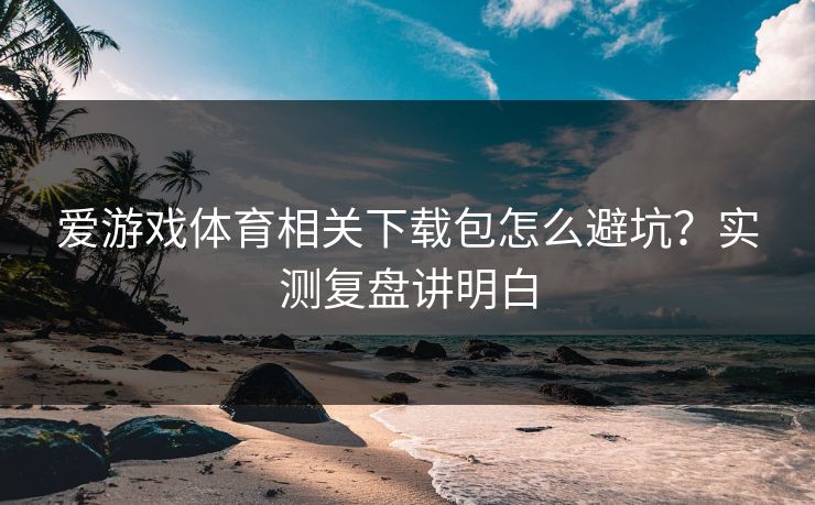 爱游戏体育相关下载包怎么避坑？实测复盘讲明白