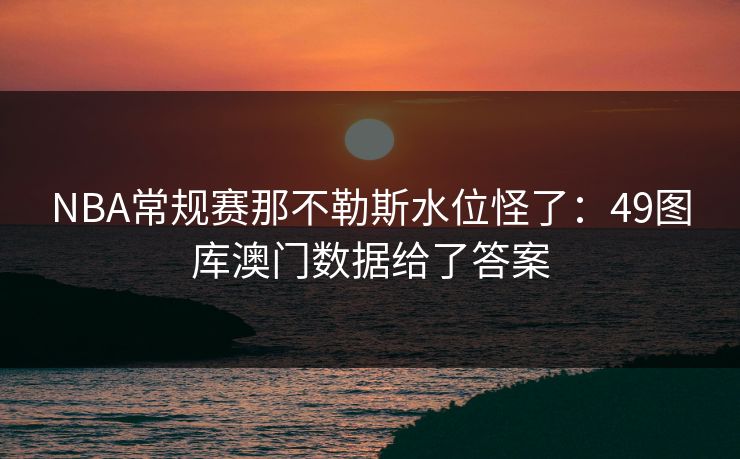 NBA常规赛那不勒斯水位怪了:49图库澳门数据给了答案 NBA常规赛那不勒斯水位怪了:49图库澳门数据给了答案