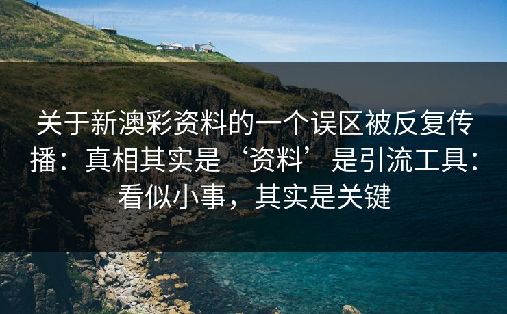 关于新澳彩资料的一个误区被反复传播:真相其实是‘资料’是引流工具:看似小事,其实是关键 关于新澳彩资料的一个误区被反复传播:真相其实是‘资料’是引流工具:看似小事,其实是关键