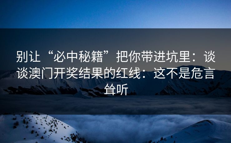 别让“必中秘籍”把你带进坑里:谈谈澳门开奖结果的红线:这不是危言耸听 别让“必中秘籍”把你带进坑里:谈谈澳门开奖结果的红线:这不是危言耸听