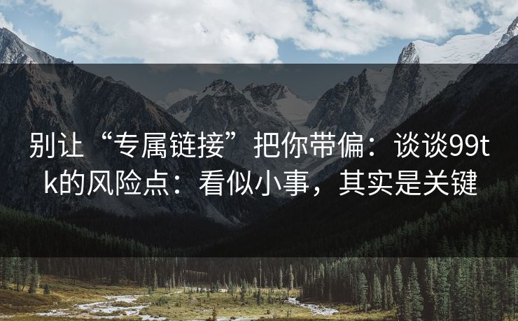 别让“专属链接”把你带偏:谈谈99tk的风险点:看似小事,其实是关键 别让“专属链接”把你带偏:谈谈99tk的风险点:看似小事,其实是关键
