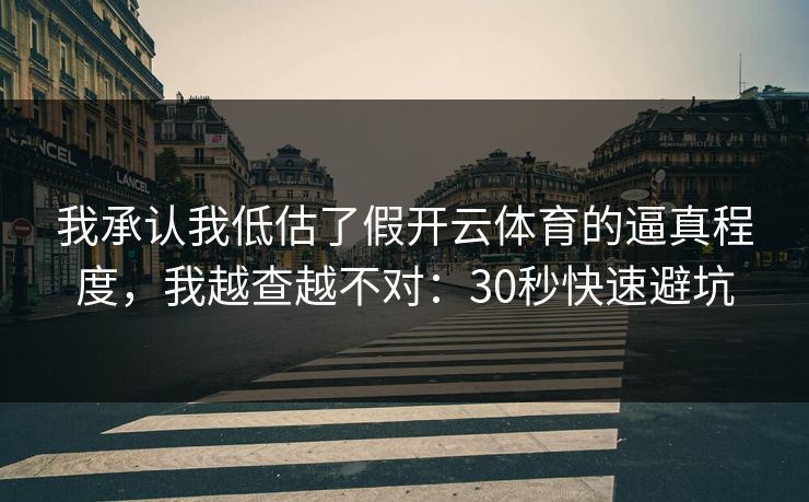 我承认我低估了假开云体育的逼真程度，我越查越不对：30秒快速避坑