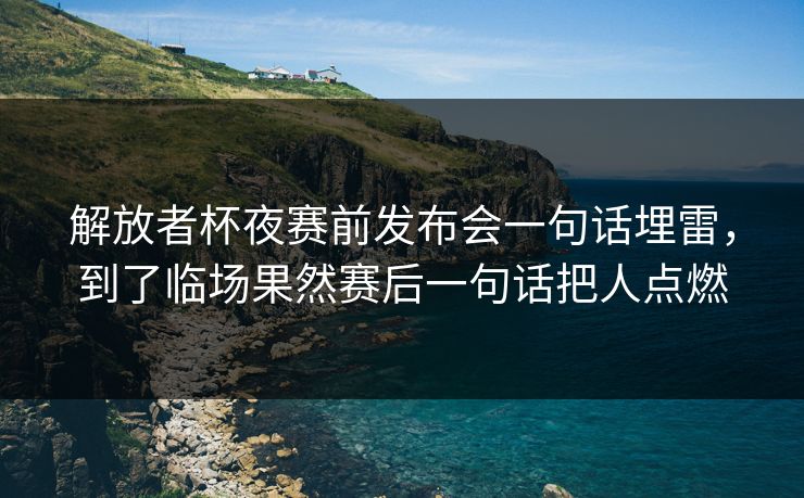 解放者杯夜赛前发布会一句话埋雷，到了临场果然赛后一句话把人点燃