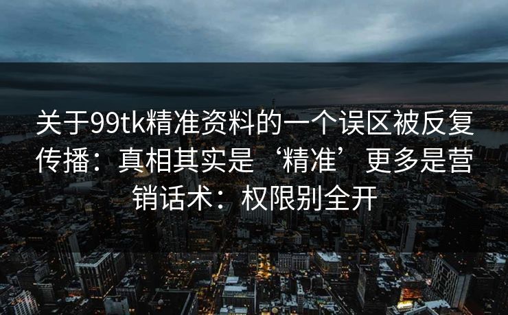 关于99tk精准资料的一个误区被反复传播：真相其实是‘精准’更多是营销话术：权限别全开