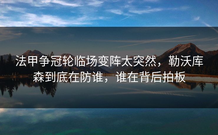 法甲争冠轮临场变阵太突然，勒沃库森到底在防谁，谁在背后拍板