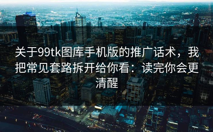 关于99tk图库手机版的推广话术,我把常见套路拆开给你看:读完你会更清醒 关于99tk图库手机版的推广话术,我把常见套路拆开给你看:读完你会更清醒