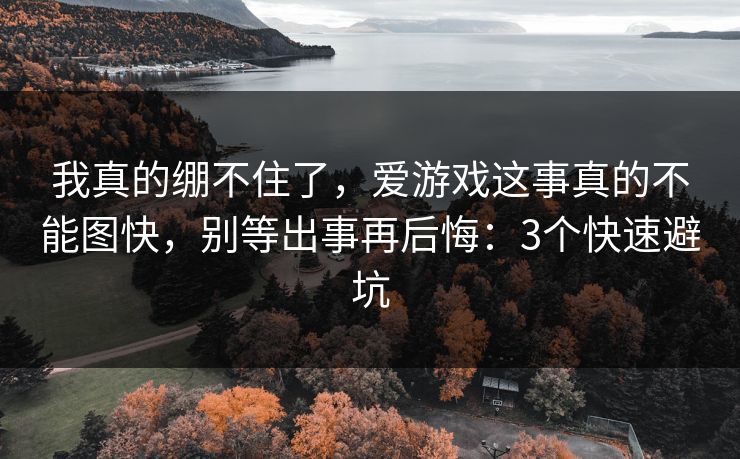 我真的绷不住了，爱游戏这事真的不能图快，别等出事再后悔：3个快速避坑