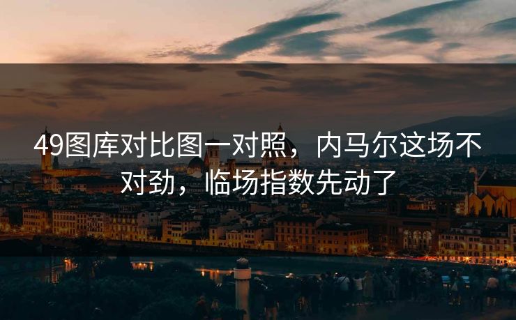 49图库对比图一对照，内马尔这场不对劲，临场指数先动了