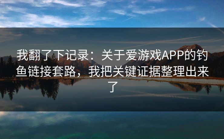 我翻了下记录:关于爱游戏APP的钓鱼链接套路,我把关键证据整理出来了 我翻了下记录:关于爱游戏APP的钓鱼链接套路,我把关键证据整理出来了