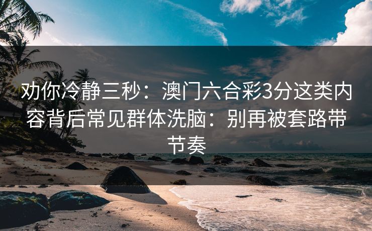 劝你冷静三秒：澳门六合彩3分这类内容背后常见群体洗脑：别再被套路带节奏