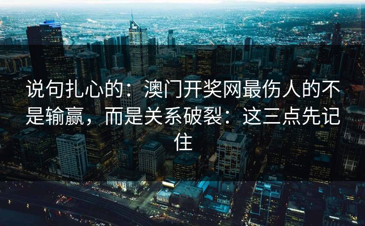 说句扎心的：澳门开奖网最伤人的不是输赢，而是关系破裂：这三点先记住