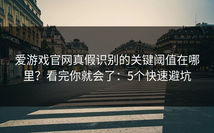 爱游戏官网真假识别的关键阈值在哪里？看完你就会了：5个快速避坑