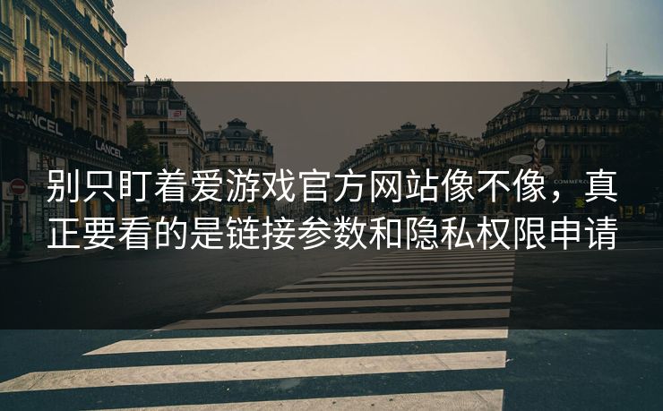 别只盯着爱游戏官方网站像不像，真正要看的是链接参数和隐私权限申请
