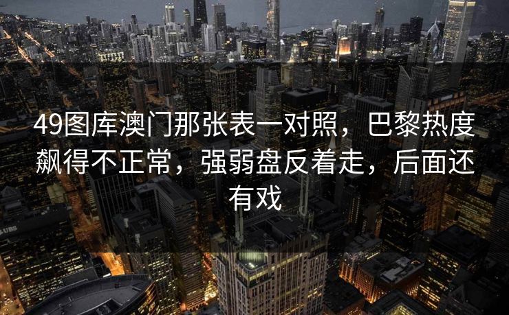 49图库澳门那张表一对照，巴黎热度飙得不正常，强弱盘反着走，后面还有戏
