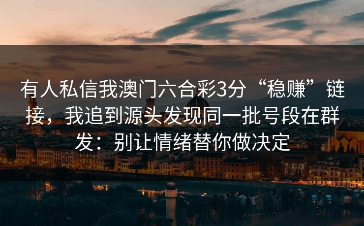 有人私信我澳门六合彩3分“稳赚”链接,我追到源头发现同一批号段在群发:别让情绪替你做决定 有人私信我澳门六合彩3分“稳赚”链接,我追到源头发现同一批号段在群发:别让情绪替你做决定