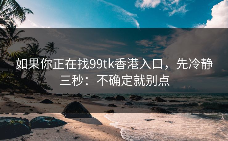 如果你正在找99tk香港入口，先冷静三秒：不确定就别点