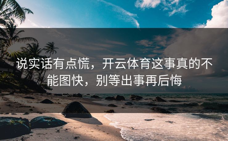 说实话有点慌,开云体育这事真的不能图快,别等出事再后悔 说实话有点慌,开云体育这事真的不能图快,别等出事再后悔