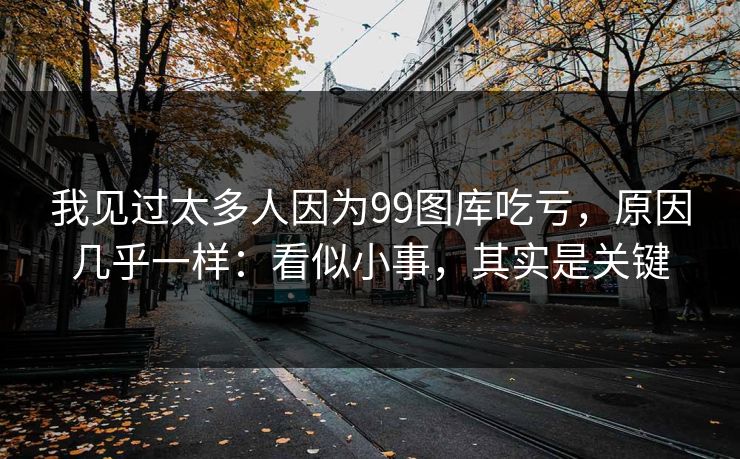 我见过太多人因为99图库吃亏，原因几乎一样：看似小事，其实是关键