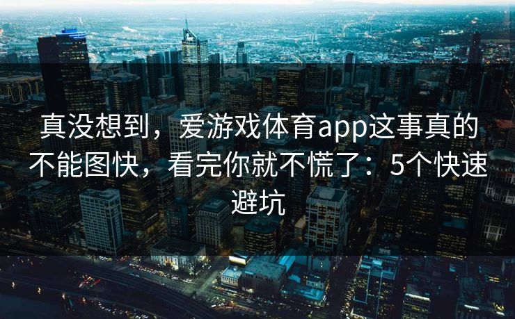 真没想到，爱游戏体育app这事真的不能图快，看完你就不慌了：5个快速避坑