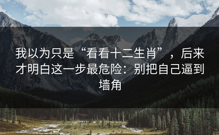 我以为只是“看看十二生肖”，后来才明白这一步最危险：别把自己逼到墙角