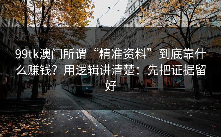 99tk澳门所谓“精准资料”到底靠什么赚钱？用逻辑讲清楚：先把证据留好