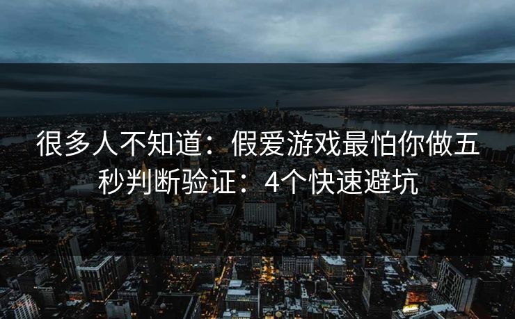 很多人不知道：假爱游戏最怕你做五秒判断验证：4个快速避坑
