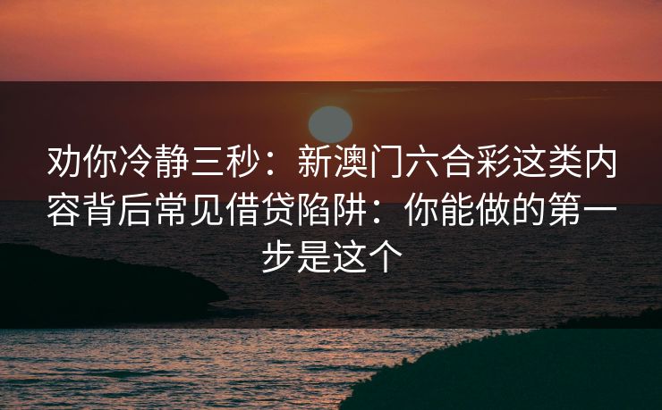 劝你冷静三秒：新澳门六合彩这类内容背后常见借贷陷阱：你能做的第一步是这个