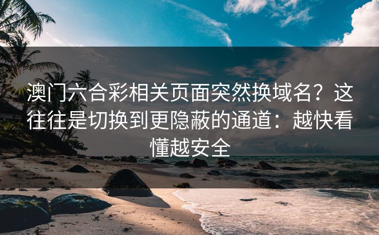 澳门六合彩相关页面突然换域名？这往往是切换到更隐蔽的通道：越快看懂越安全