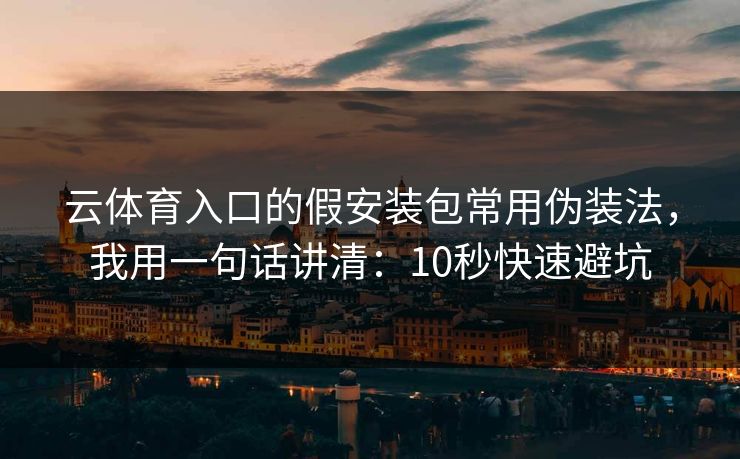 云体育入口的假安装包常用伪装法，我用一句话讲清：10秒快速避坑