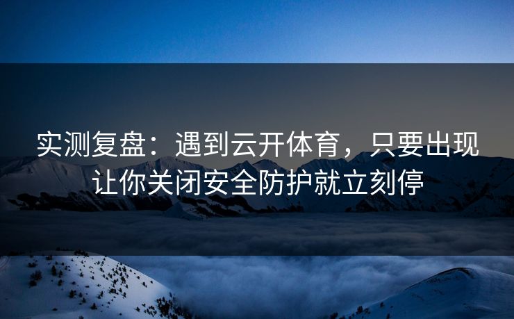 实测复盘:遇到云开体育,只要出现让你关闭安全防护就立刻停 实测复盘:遇到云开体育,只要出现让你关闭安全防护就立刻停