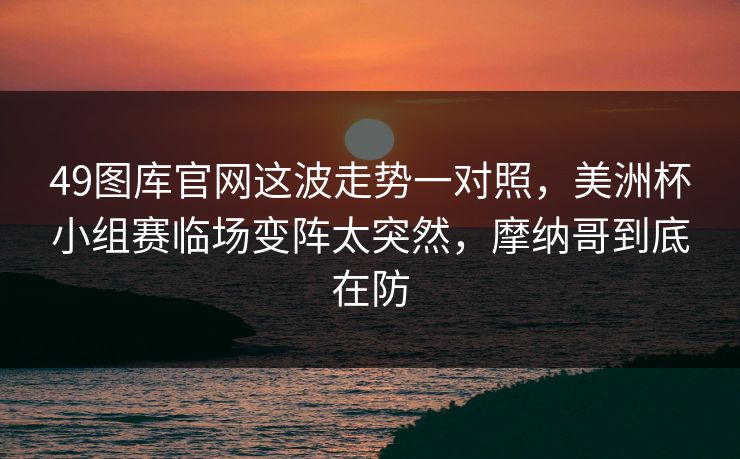 49图库官网这波走势一对照，美洲杯小组赛临场变阵太突然，摩纳哥到底在防