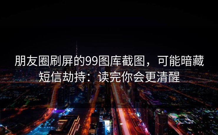 朋友圈刷屏的99图库截图,可能暗藏短信劫持:读完你会更清醒 朋友圈刷屏的99图库截图,可能暗藏短信劫持:读完你会更清醒