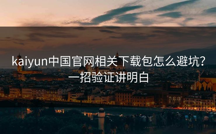 kaiyun中国官网相关下载包怎么避坑？一招验证讲明白